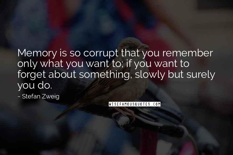 Stefan Zweig Quotes: Memory is so corrupt that you remember only what you want to; if you want to forget about something, slowly but surely you do.