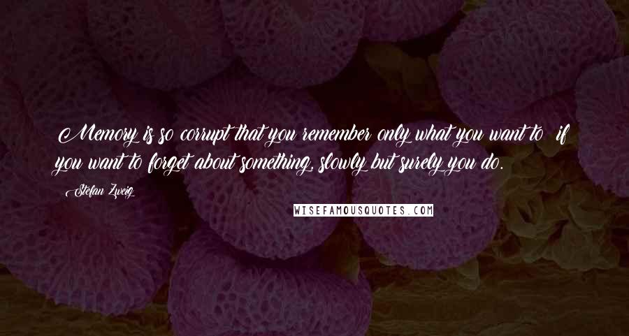Stefan Zweig Quotes: Memory is so corrupt that you remember only what you want to; if you want to forget about something, slowly but surely you do.
