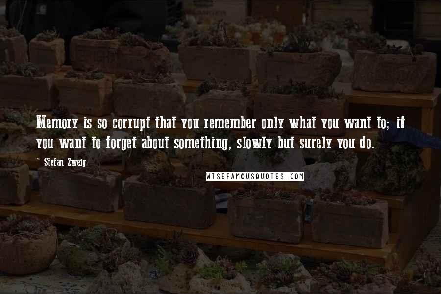 Stefan Zweig Quotes: Memory is so corrupt that you remember only what you want to; if you want to forget about something, slowly but surely you do.