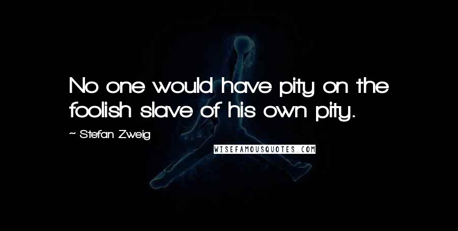 Stefan Zweig Quotes: No one would have pity on the foolish slave of his own pity.