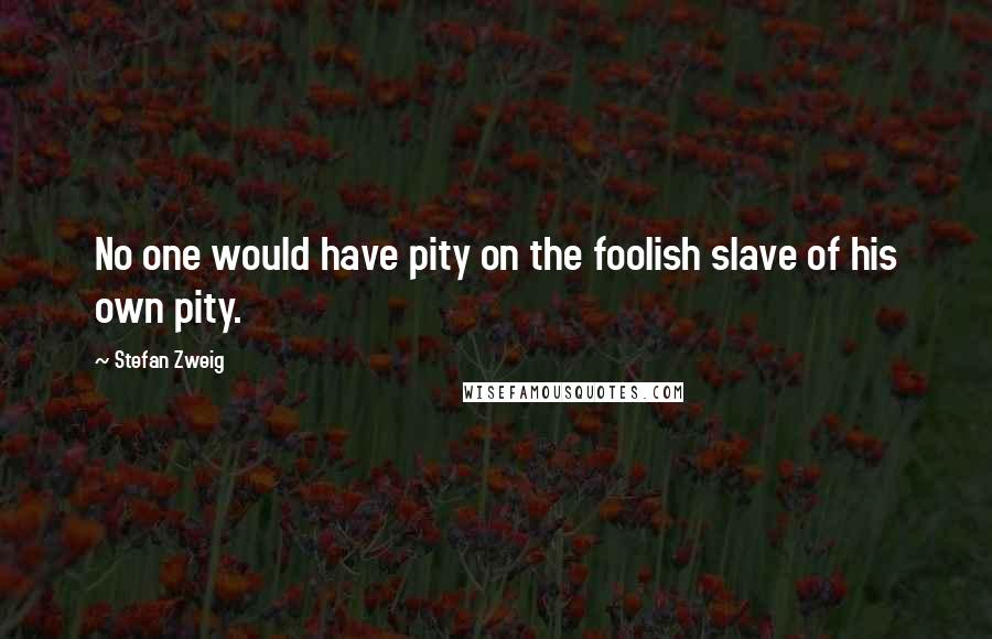 Stefan Zweig Quotes: No one would have pity on the foolish slave of his own pity.