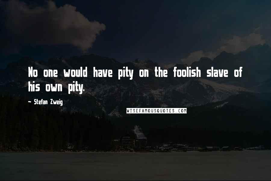 Stefan Zweig Quotes: No one would have pity on the foolish slave of his own pity.