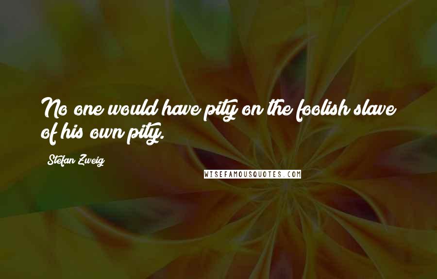 Stefan Zweig Quotes: No one would have pity on the foolish slave of his own pity.