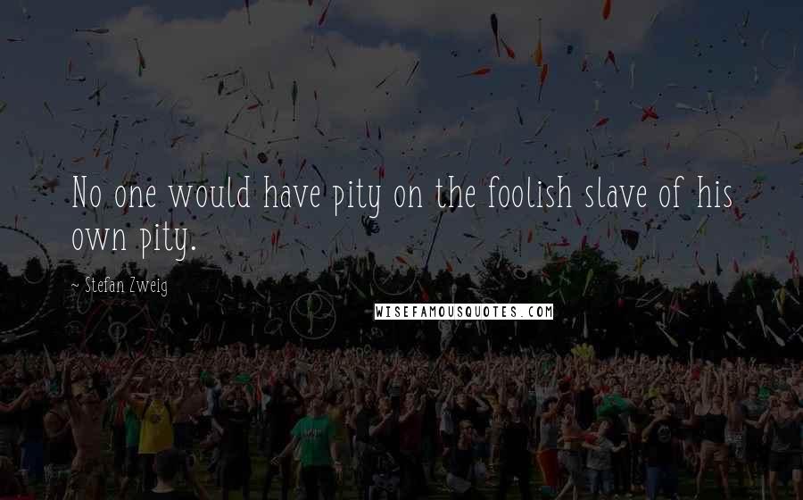 Stefan Zweig Quotes: No one would have pity on the foolish slave of his own pity.