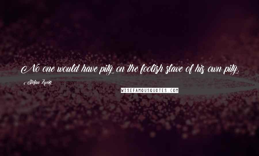 Stefan Zweig Quotes: No one would have pity on the foolish slave of his own pity.