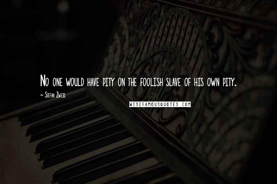 Stefan Zweig Quotes: No one would have pity on the foolish slave of his own pity.