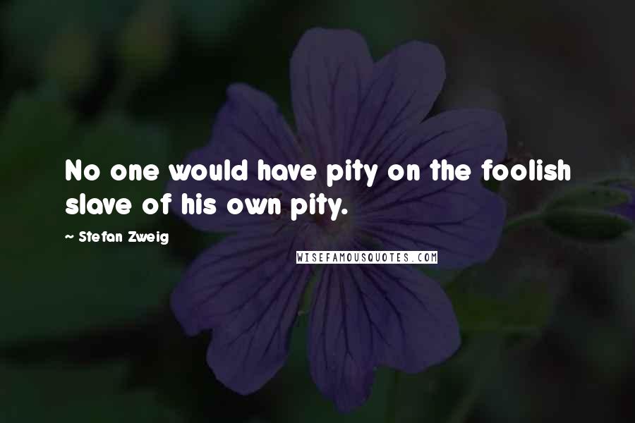 Stefan Zweig Quotes: No one would have pity on the foolish slave of his own pity.
