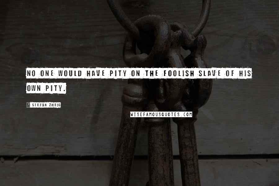 Stefan Zweig Quotes: No one would have pity on the foolish slave of his own pity.