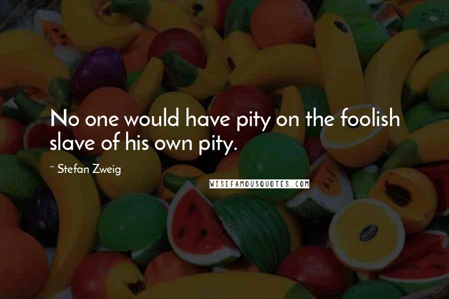 Stefan Zweig Quotes: No one would have pity on the foolish slave of his own pity.