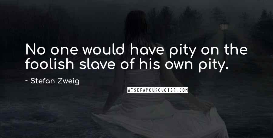 Stefan Zweig Quotes: No one would have pity on the foolish slave of his own pity.