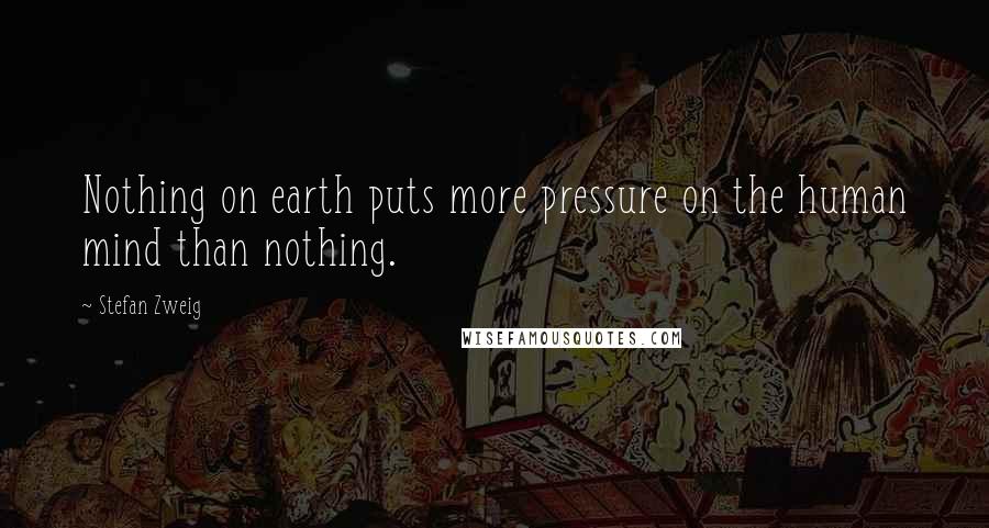 Stefan Zweig Quotes: Nothing on earth puts more pressure on the human mind than nothing.