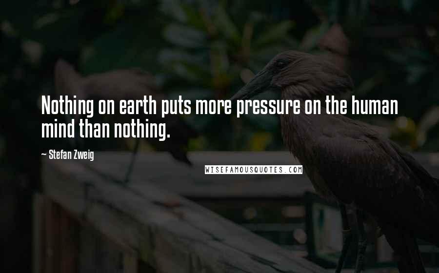 Stefan Zweig Quotes: Nothing on earth puts more pressure on the human mind than nothing.