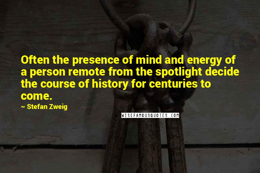 Stefan Zweig Quotes: Often the presence of mind and energy of a person remote from the spotlight decide the course of history for centuries to come.