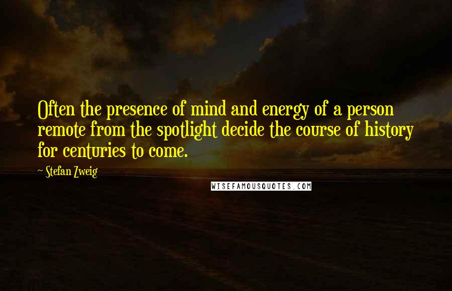 Stefan Zweig Quotes: Often the presence of mind and energy of a person remote from the spotlight decide the course of history for centuries to come.