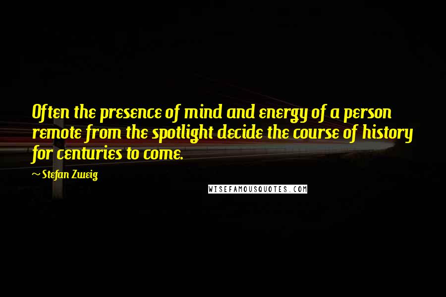 Stefan Zweig Quotes: Often the presence of mind and energy of a person remote from the spotlight decide the course of history for centuries to come.