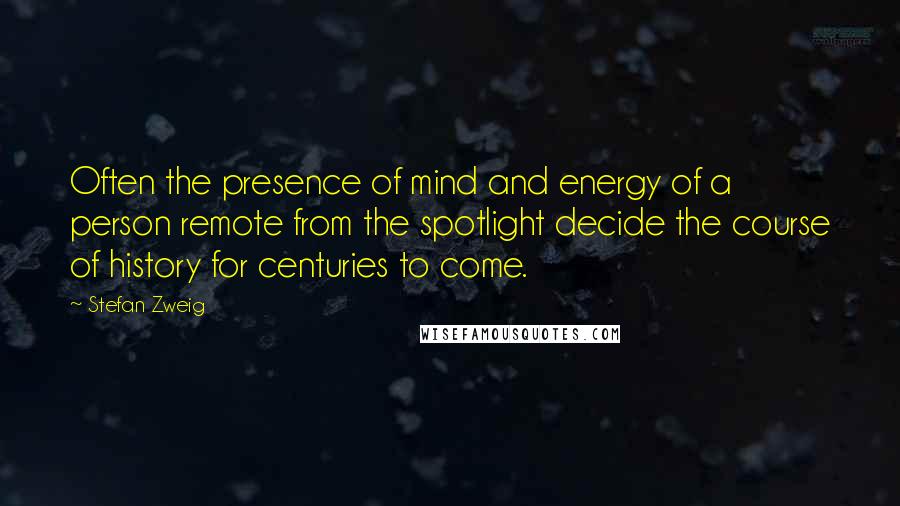 Stefan Zweig Quotes: Often the presence of mind and energy of a person remote from the spotlight decide the course of history for centuries to come.