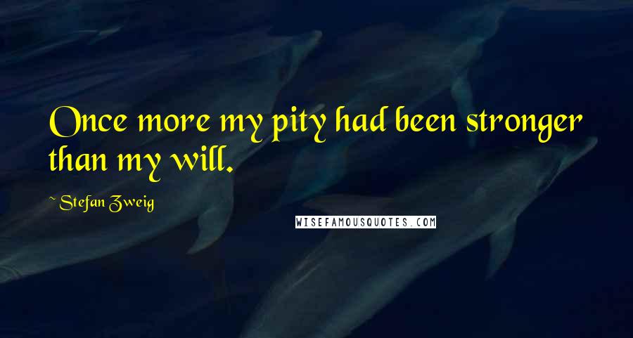 Stefan Zweig Quotes: Once more my pity had been stronger than my will.