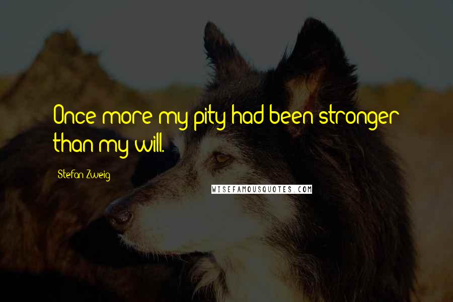 Stefan Zweig Quotes: Once more my pity had been stronger than my will.