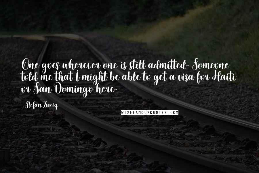 Stefan Zweig Quotes: One goes wherever one is still admitted. Someone told me that I might be able to get a visa for Haiti or San Domingo here.