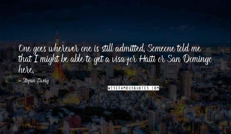 Stefan Zweig Quotes: One goes wherever one is still admitted. Someone told me that I might be able to get a visa for Haiti or San Domingo here.