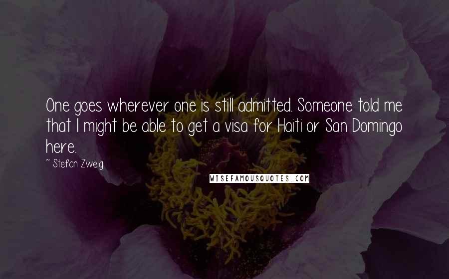 Stefan Zweig Quotes: One goes wherever one is still admitted. Someone told me that I might be able to get a visa for Haiti or San Domingo here.