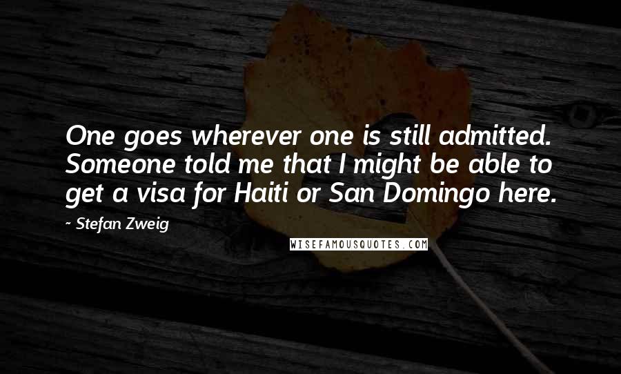 Stefan Zweig Quotes: One goes wherever one is still admitted. Someone told me that I might be able to get a visa for Haiti or San Domingo here.
