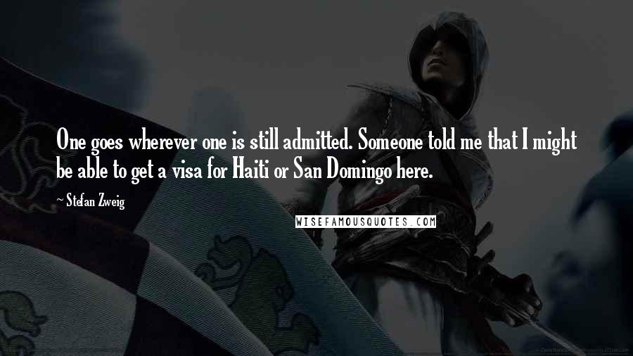Stefan Zweig Quotes: One goes wherever one is still admitted. Someone told me that I might be able to get a visa for Haiti or San Domingo here.