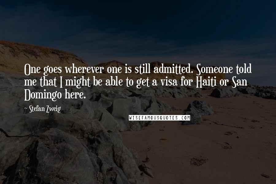 Stefan Zweig Quotes: One goes wherever one is still admitted. Someone told me that I might be able to get a visa for Haiti or San Domingo here.