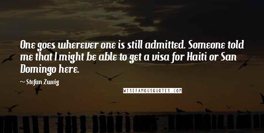 Stefan Zweig Quotes: One goes wherever one is still admitted. Someone told me that I might be able to get a visa for Haiti or San Domingo here.