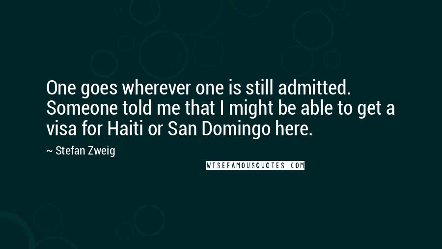 Stefan Zweig Quotes: One goes wherever one is still admitted. Someone told me that I might be able to get a visa for Haiti or San Domingo here.
