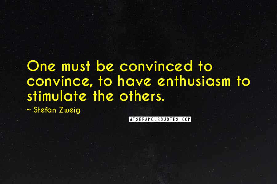 Stefan Zweig Quotes: One must be convinced to convince, to have enthusiasm to stimulate the others.