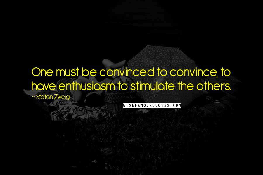 Stefan Zweig Quotes: One must be convinced to convince, to have enthusiasm to stimulate the others.