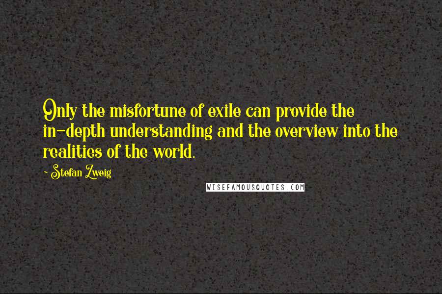 Stefan Zweig Quotes: Only the misfortune of exile can provide the in-depth understanding and the overview into the realities of the world.