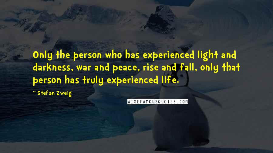 Stefan Zweig Quotes: Only the person who has experienced light and darkness, war and peace, rise and fall, only that person has truly experienced life.