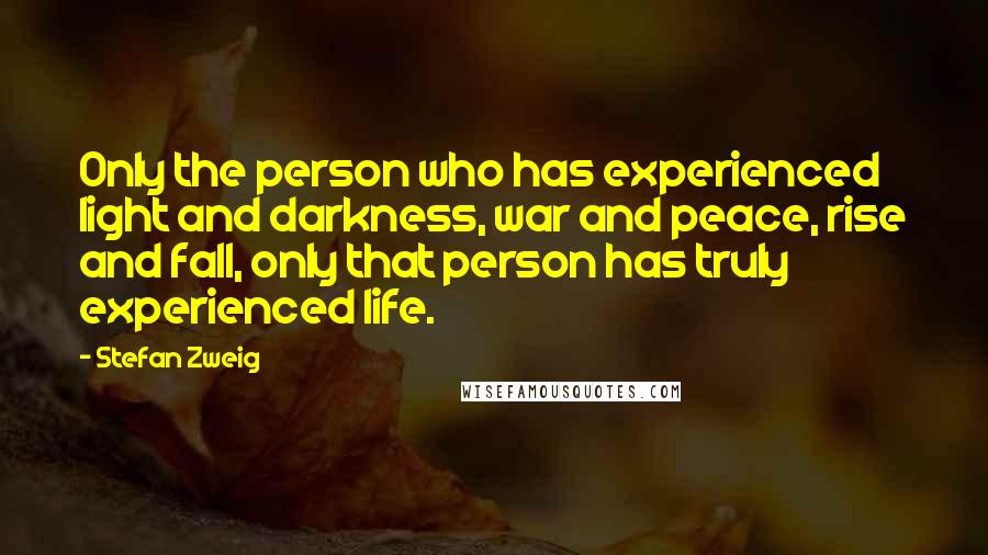 Stefan Zweig Quotes: Only the person who has experienced light and darkness, war and peace, rise and fall, only that person has truly experienced life.