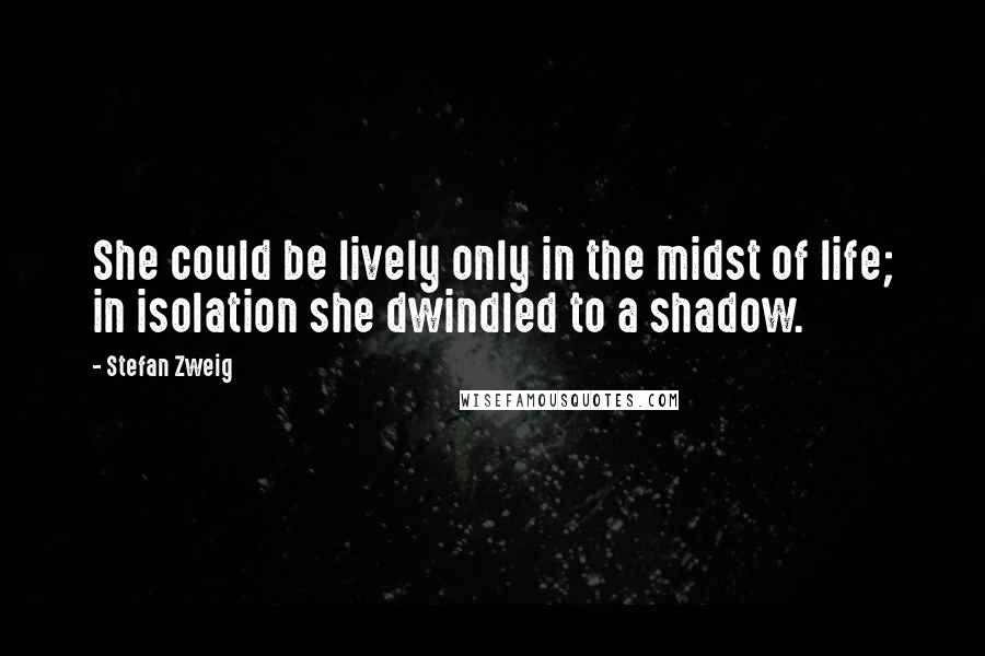 Stefan Zweig Quotes: She could be lively only in the midst of life; in isolation she dwindled to a shadow.