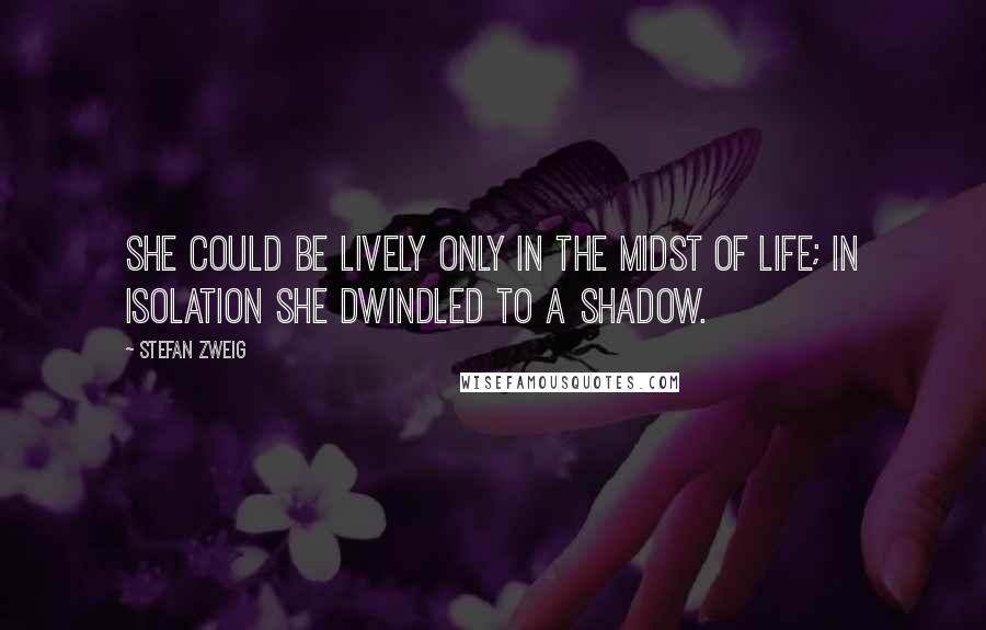 Stefan Zweig Quotes: She could be lively only in the midst of life; in isolation she dwindled to a shadow.