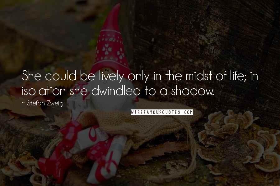Stefan Zweig Quotes: She could be lively only in the midst of life; in isolation she dwindled to a shadow.