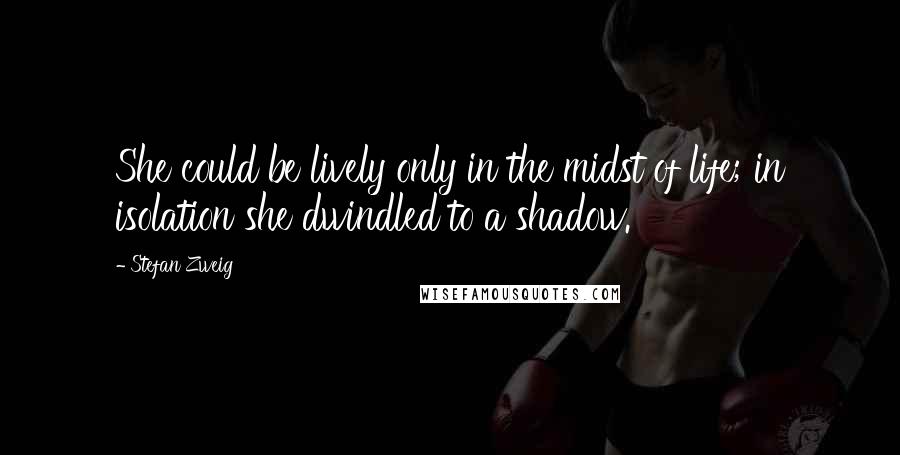 Stefan Zweig Quotes: She could be lively only in the midst of life; in isolation she dwindled to a shadow.