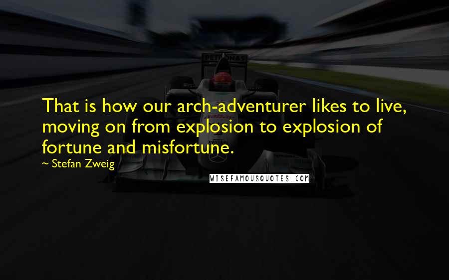 Stefan Zweig Quotes: That is how our arch-adventurer likes to live, moving on from explosion to explosion of fortune and misfortune.