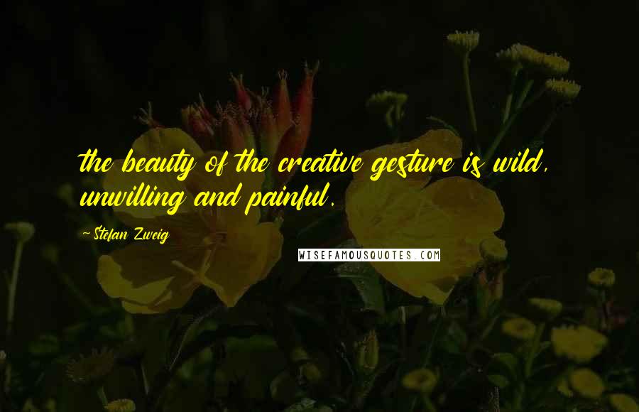 Stefan Zweig Quotes: the beauty of the creative gesture is wild, unwilling and painful.