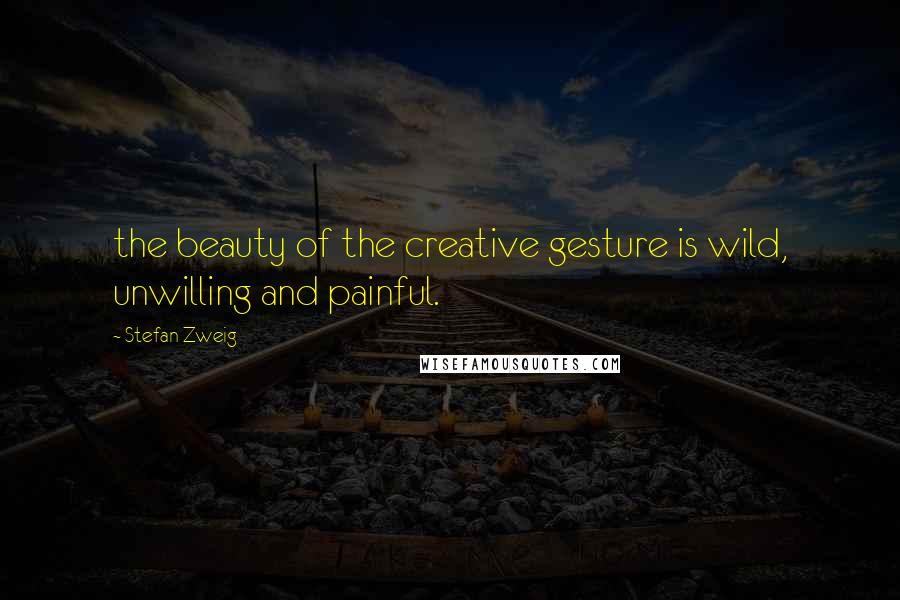Stefan Zweig Quotes: the beauty of the creative gesture is wild, unwilling and painful.