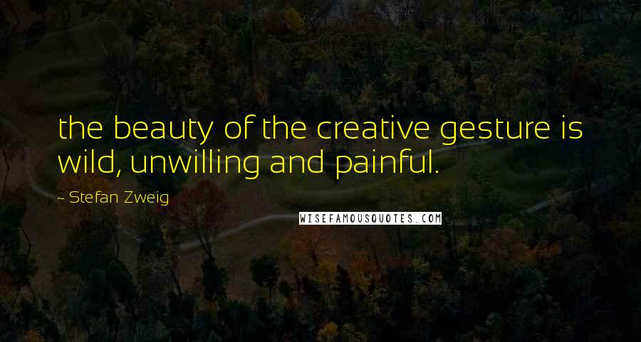 Stefan Zweig Quotes: the beauty of the creative gesture is wild, unwilling and painful.