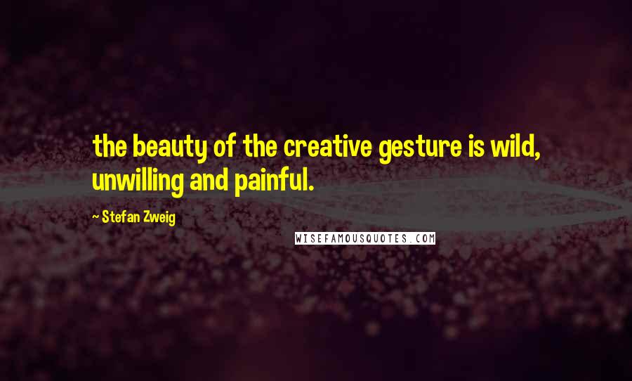 Stefan Zweig Quotes: the beauty of the creative gesture is wild, unwilling and painful.