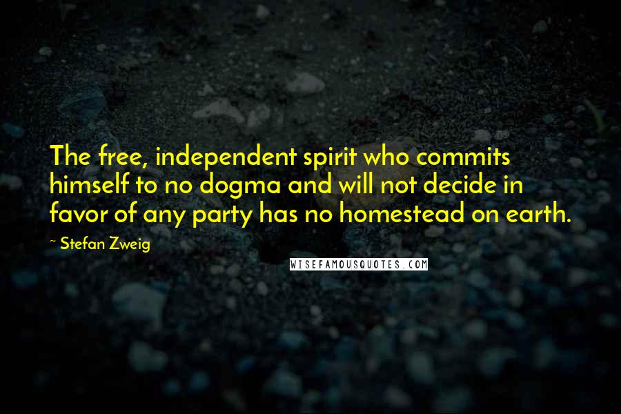 Stefan Zweig Quotes: The free, independent spirit who commits himself to no dogma and will not decide in favor of any party has no homestead on earth.