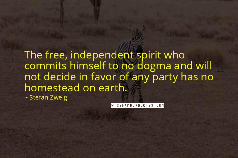 Stefan Zweig Quotes: The free, independent spirit who commits himself to no dogma and will not decide in favor of any party has no homestead on earth.