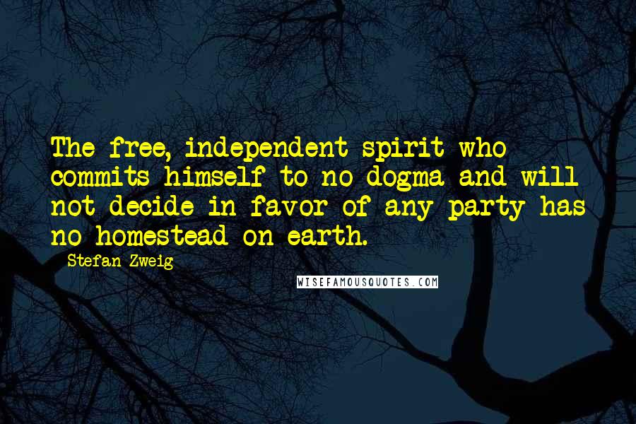 Stefan Zweig Quotes: The free, independent spirit who commits himself to no dogma and will not decide in favor of any party has no homestead on earth.