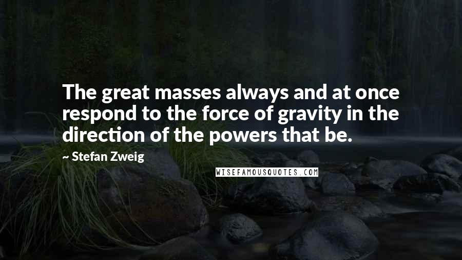 Stefan Zweig Quotes: The great masses always and at once respond to the force of gravity in the direction of the powers that be.