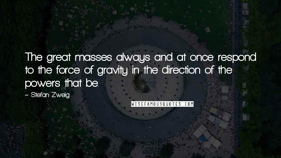 Stefan Zweig Quotes: The great masses always and at once respond to the force of gravity in the direction of the powers that be.