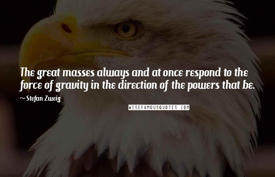 Stefan Zweig Quotes: The great masses always and at once respond to the force of gravity in the direction of the powers that be.